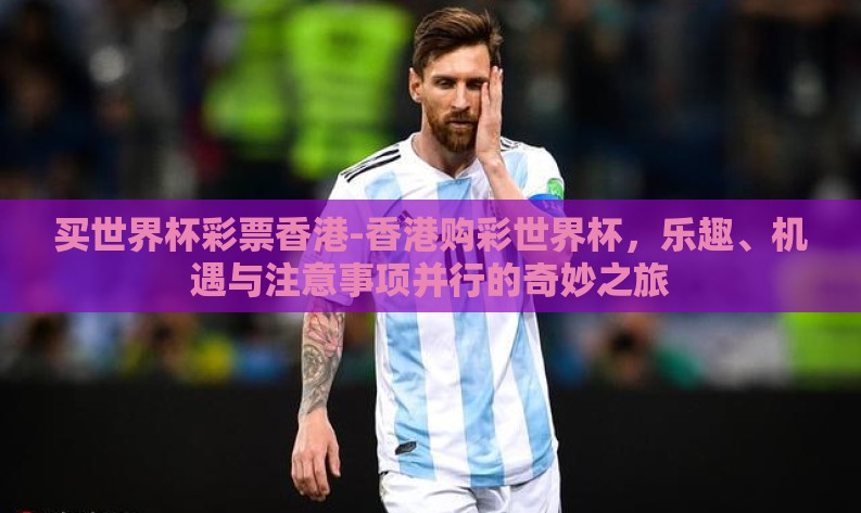 买世界杯彩票香港-香港购彩世界杯,乐趣、机遇与注意事项并行的奇妙之旅 买世界杯彩票香港-香港购彩世界杯,乐趣、机遇与注意事项并行的奇妙之旅