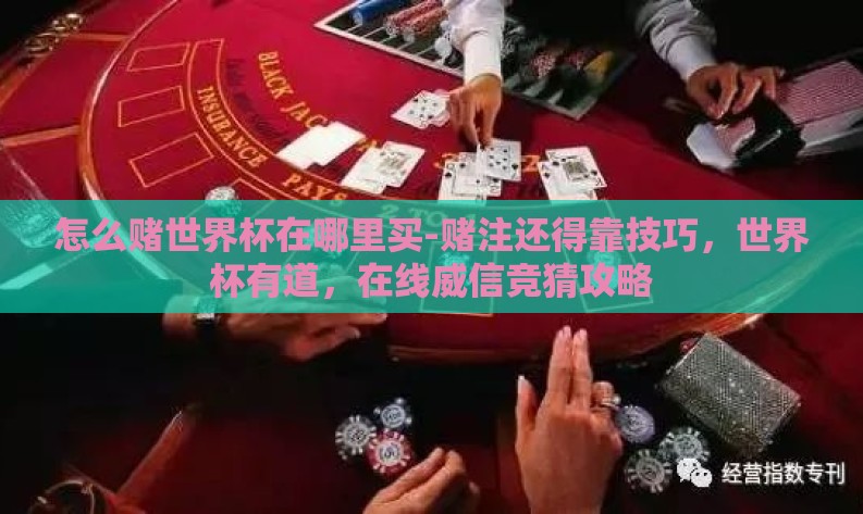 怎么赌世界杯在哪里买-赌注还得靠技巧,世界杯有道,在线威信竞猜攻略 怎么赌世界杯在哪里买-赌注还得靠技巧,世界杯有道,在线威信竞猜攻略