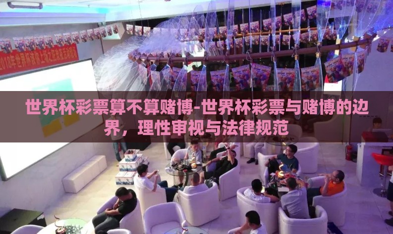 世界杯彩票算不算赌博-世界杯彩票与赌博的边界，理性审视与法律规范