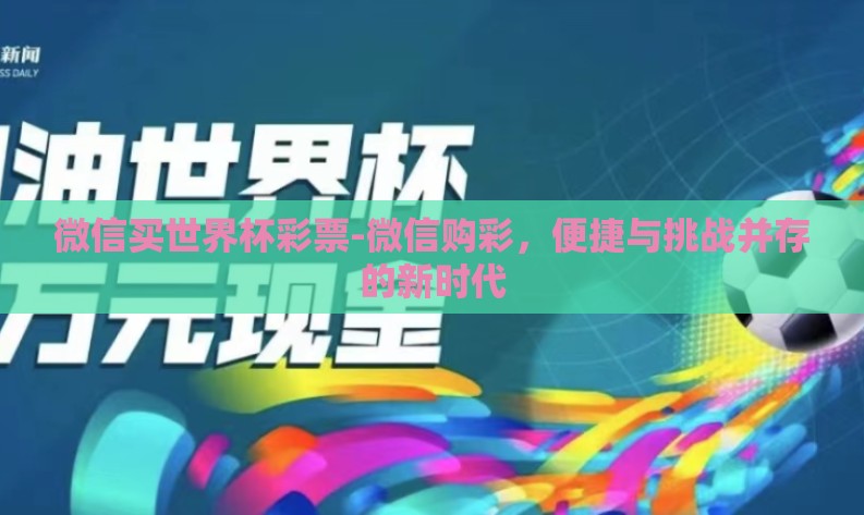 微信买世界杯彩票-微信购彩,便捷与挑战并存的新时代 微信买世界杯彩票-微信购彩,便捷与挑战并存的新时代