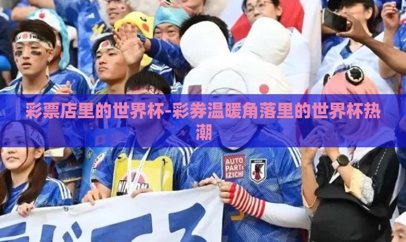 彩票店里的世界杯-彩券温暖角落里的世界杯热潮 彩票店里的世界杯-彩券温暖角落里的世界杯热潮