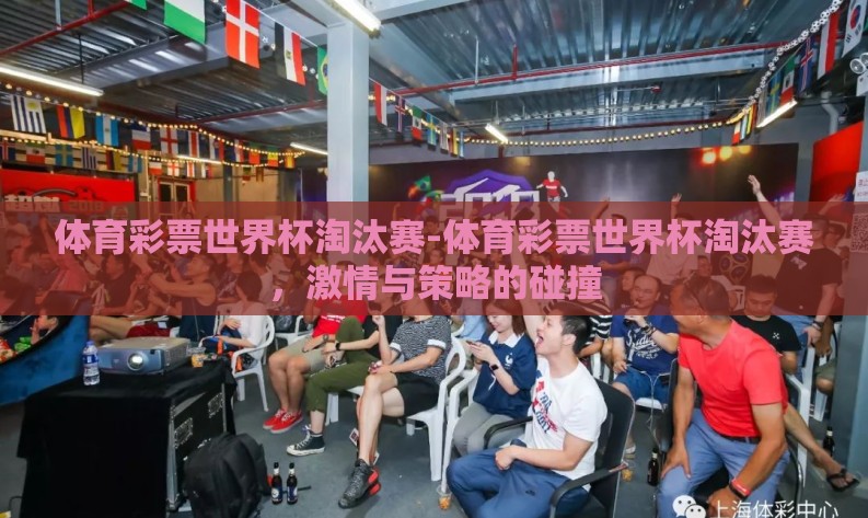 体育彩票世界杯淘汰赛-体育彩票世界杯淘汰赛,激情与策略的碰撞 体育彩票世界杯淘汰赛-体育彩票世界杯淘汰赛,激情与策略的碰撞