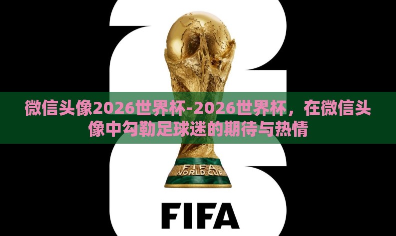 微信头像2026世界杯-2026世界杯，在微信头像中勾勒足球迷的期待与热情