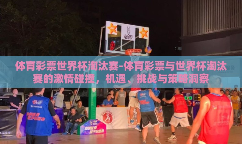 体育彩票世界杯淘汰赛-体育彩票与世界杯淘汰赛的激情碰撞,机遇、挑战与策略洞察 体育彩票世界杯淘汰赛-体育彩票与世界杯淘汰赛的激情碰撞,机遇、挑战与策略洞察