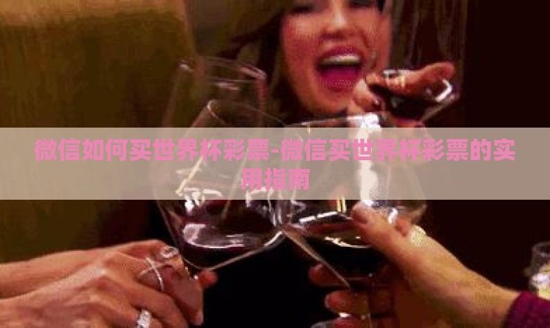 微信如何买世界杯彩票-微信买世界杯彩票的实用指南 微信如何买世界杯彩票-微信买世界杯彩票的实用指南