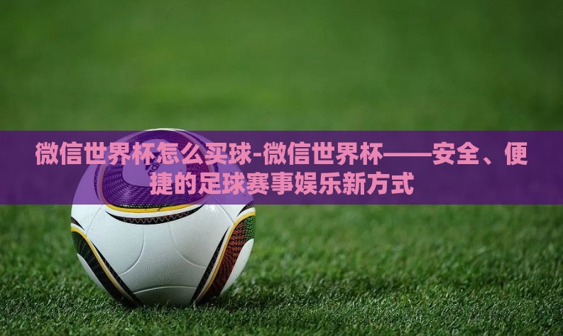 微信世界杯怎么买球-微信世界杯——安全、便捷的足球赛事娱乐新方式 微信世界杯怎么买球-微信世界杯——安全、便捷的足球赛事娱乐新方式