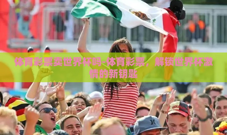 体育彩票卖世界杯吗-体育彩票,解锁世界杯激情的新钥匙 体育彩票卖世界杯吗-体育彩票,解锁世界杯激情的新钥匙