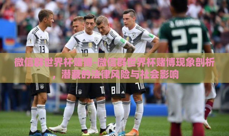 微信群世界杯赌博-微信群世界杯赌博现象剖析,潜藏的法律风险与社会影响 微信群世界杯赌博-微信群世界杯赌博现象剖析,潜藏的法律风险与社会影响