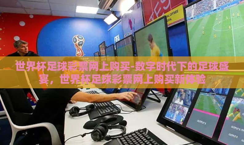 世界杯足球彩票网上购买-数字时代下的足球盛宴,世界杯足球彩票网上购买新体验 世界杯足球彩票网上购买-数字时代下的足球盛宴,世界杯足球彩票网上购买新体验