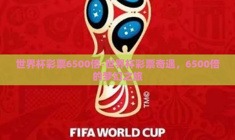 世界杯彩票6500倍-世界杯彩票奇遇,6500倍的梦幻之旅 世界杯彩票6500倍-世界杯彩票奇遇,6500倍的梦幻之旅