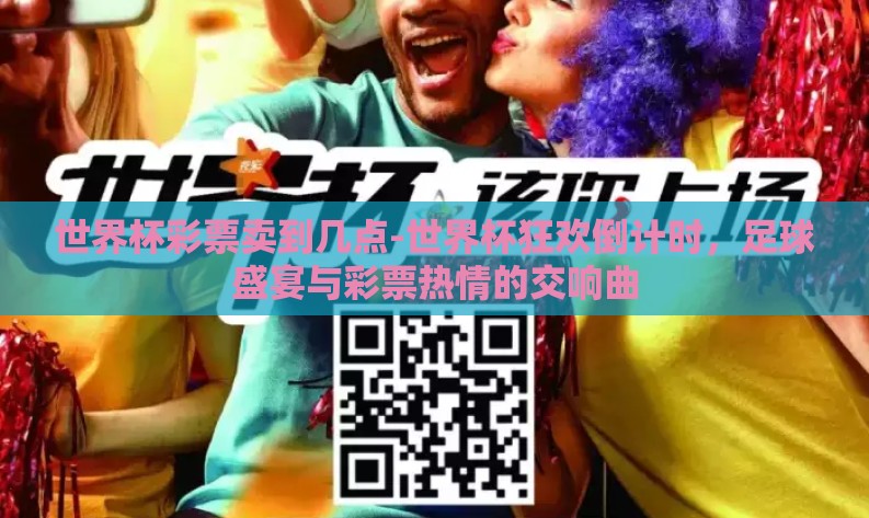 世界杯彩票卖到几点-世界杯狂欢倒计时，足球盛宴与彩票热情的交响曲
