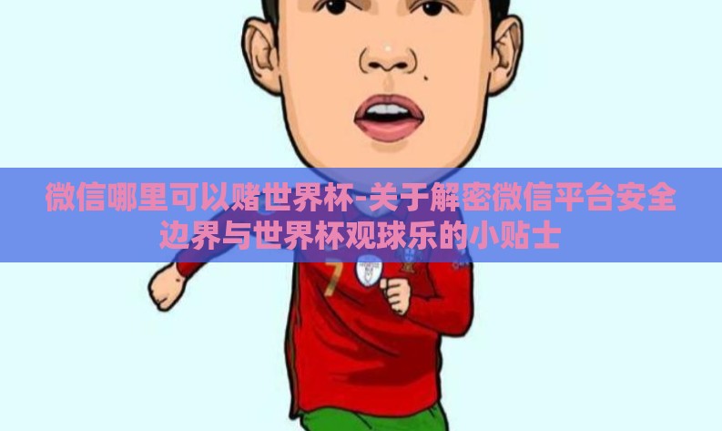 微信哪里可以赌世界杯-关于解密微信平台安全边界与世界杯观球乐的小贴士 微信哪里可以赌世界杯-关于解密微信平台安全边界与世界杯观球乐的小贴士