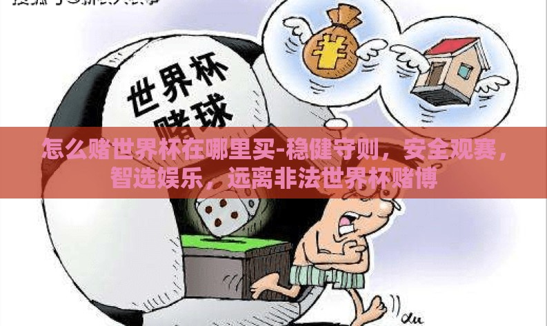 怎么赌世界杯在哪里买-稳健守则,安全观赛,智选娱乐,远离非法世界杯赌博 怎么赌世界杯在哪里买-稳健守则,安全观赛,智选娱乐,远离非法世界杯赌博