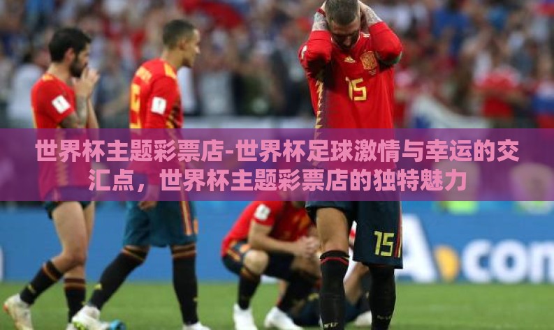 世界杯主题彩票店-世界杯足球激情与幸运的交汇点,世界杯主题彩票店的独特魅力 世界杯主题彩票店-世界杯足球激情与幸运的交汇点,世界杯主题彩票店的独特魅力