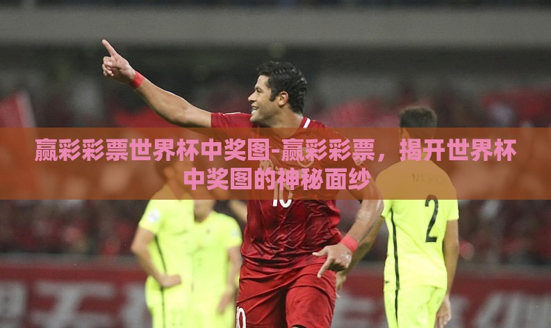 赢彩彩票世界杯中奖图-赢彩彩票,揭开世界杯中奖图的神秘面纱 赢彩彩票世界杯中奖图-赢彩彩票,揭开世界杯中奖图的神秘面纱