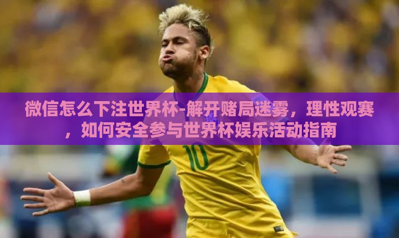 微信怎么下注世界杯-解开赌局迷雾,理性观赛,如何安全参与世界杯娱乐活动指南 微信怎么下注世界杯-解开赌局迷雾,理性观赛,如何安全参与世界杯娱乐活动指南