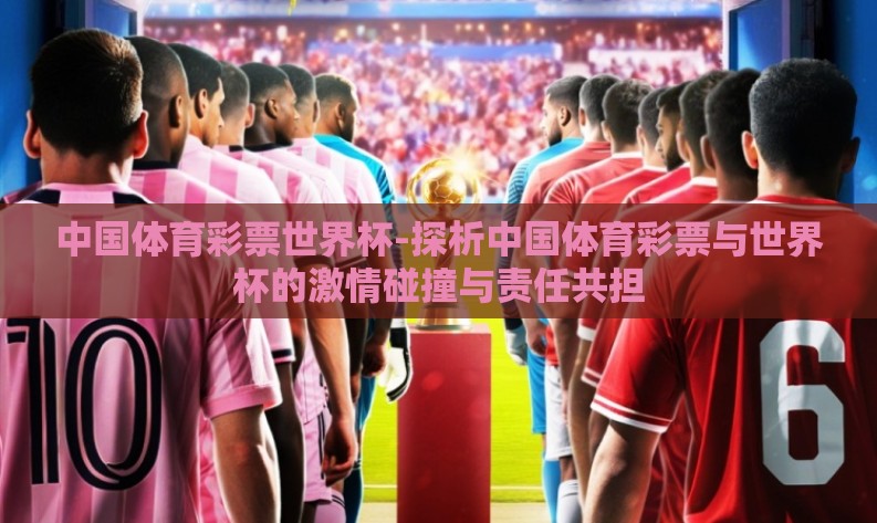 中国体育彩票世界杯-探析中国体育彩票与世界杯的激情碰撞与责任共担