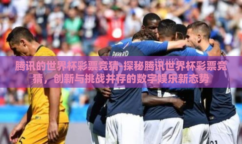 腾讯的世界杯彩票竞猜-探秘腾讯世界杯彩票竞猜,创新与挑战并存的数字娱乐新态势 腾讯的世界杯彩票竞猜-探秘腾讯世界杯彩票竞猜,创新与挑战并存的数字娱乐新态势