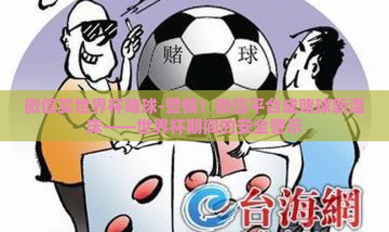 微信买世界杯赌球-警惕!微信平台成赌球新温床——世界杯期间的安全警示 微信买世界杯赌球-警惕!微信平台成赌球新温床——世界杯期间的安全警示
