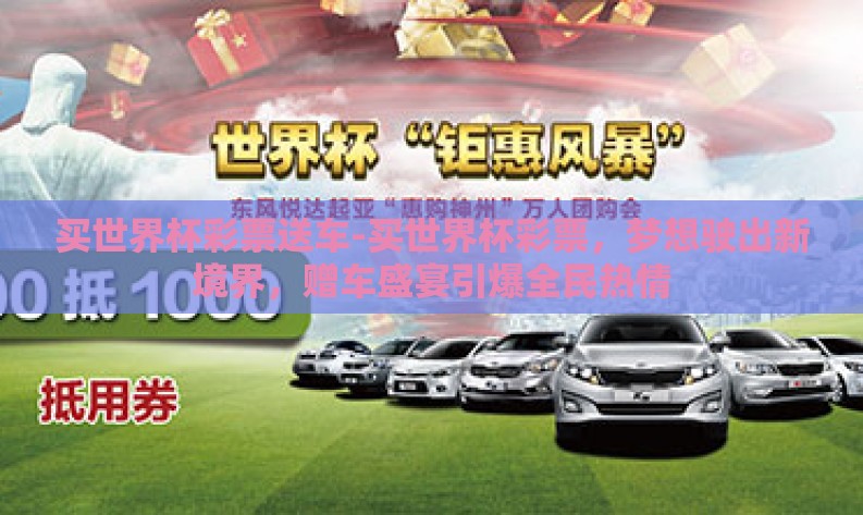 买世界杯彩票送车-买世界杯彩票,梦想驶出新境界,赠车盛宴引爆全民热情 买世界杯彩票送车-买世界杯彩票,梦想驶出新境界,赠车盛宴引爆全民热情