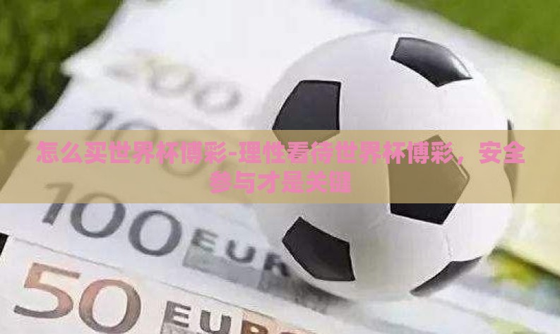 怎么买世界杯博彩-理性看待世界杯博彩,安全参与才是关键 怎么买世界杯博彩-理性看待世界杯博彩,安全参与才是关键