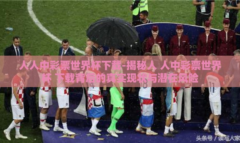 人人中彩票世界杯下载-揭秘人 人中彩票世界杯 下载背后的真实现状与潜在风险