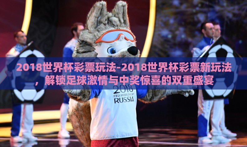 2018世界杯彩票玩法-2018世界杯彩票新玩法,解锁足球激情与中奖惊喜的双重盛宴 2018世界杯彩票玩法-2018世界杯彩票新玩法,解锁足球激情与中奖惊喜的双重盛宴