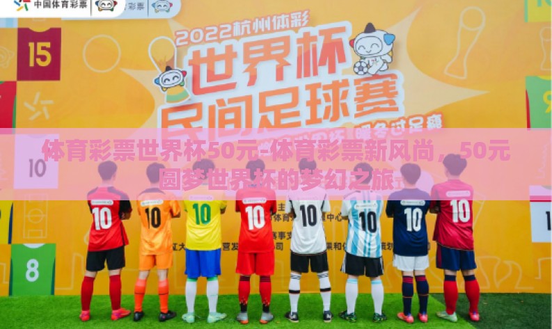 体育彩票世界杯50元-体育彩票新风尚,50元圆梦世界杯的梦幻之旅 体育彩票世界杯50元-体育彩票新风尚,50元圆梦世界杯的梦幻之旅