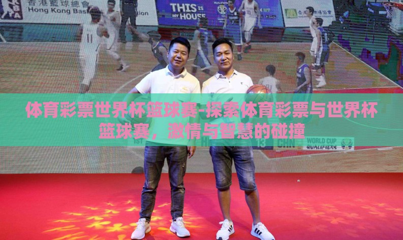 体育彩票世界杯篮球赛-探索体育彩票与世界杯篮球赛,激情与智慧的碰撞 体育彩票世界杯篮球赛-探索体育彩票与世界杯篮球赛,激情与智慧的碰撞