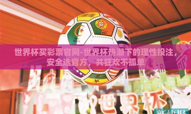 世界杯买彩票官网-世界杯热潮下的理性投注,安全选官方,共狂欢不孤单 世界杯买彩票官网-世界杯热潮下的理性投注,安全选官方,共狂欢不孤单