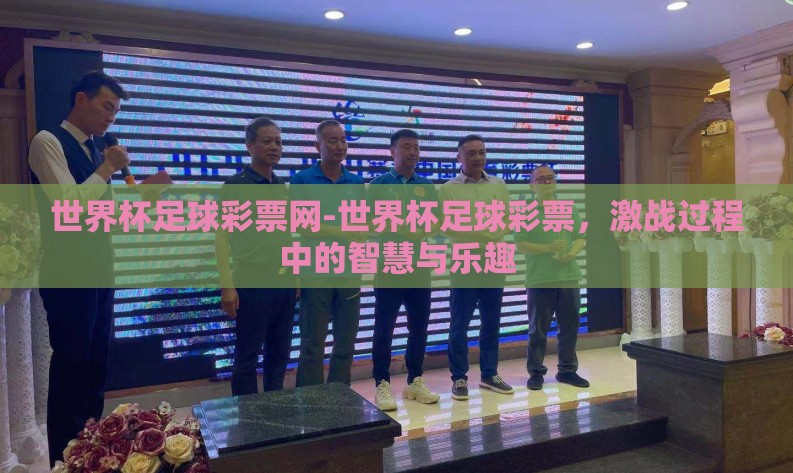 世界杯足球彩票网-世界杯足球彩票,激战过程中的智慧与乐趣 世界杯足球彩票网-世界杯足球彩票,激战过程中的智慧与乐趣