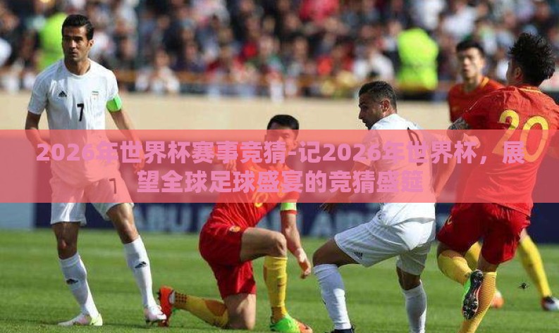 2026年世界杯赛事竞猜-记2026年世界杯，展望全球足球盛宴的竞猜盛筵