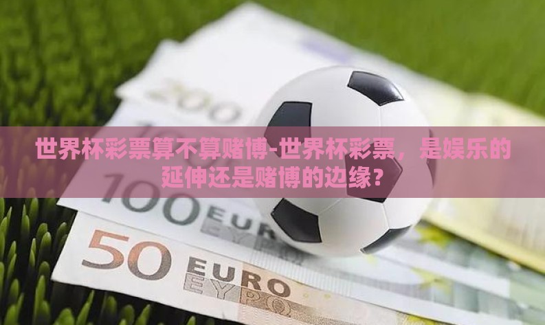 世界杯彩票算不算赌博-世界杯彩票,是娱乐的延伸还是赌博的边缘? 世界杯彩票算不算赌博-世界杯彩票,是娱乐的延伸还是赌博的边缘?