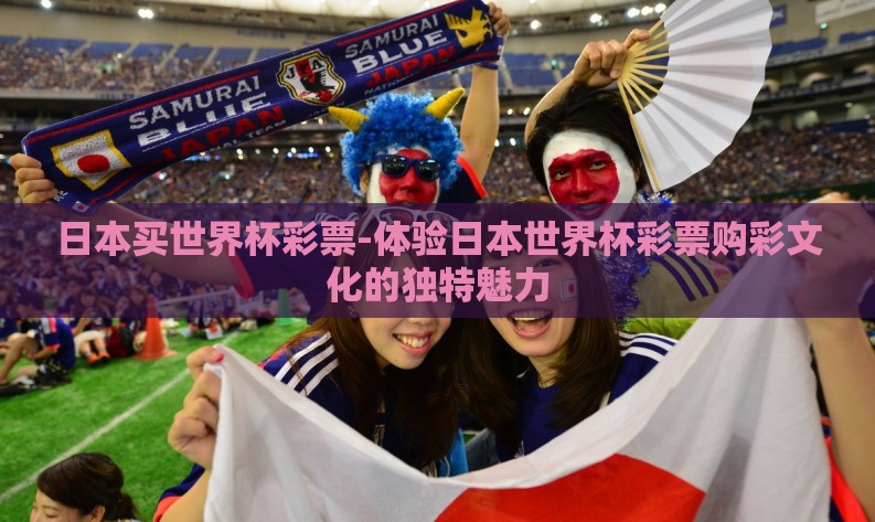日本买世界杯彩票-体验日本世界杯彩票购彩文化的独特魅力 日本买世界杯彩票-体验日本世界杯彩票购彩文化的独特魅力