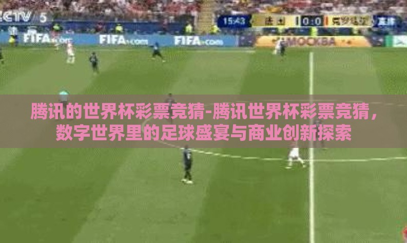 腾讯的世界杯彩票竞猜-腾讯世界杯彩票竞猜，数字世界里的足球盛宴与商业创新探索