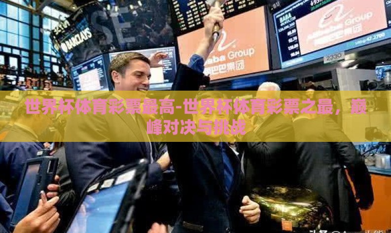 世界杯体育彩票最高-世界杯体育彩票之最,巅峰对决与挑战 世界杯体育彩票最高-世界杯体育彩票之最,巅峰对决与挑战