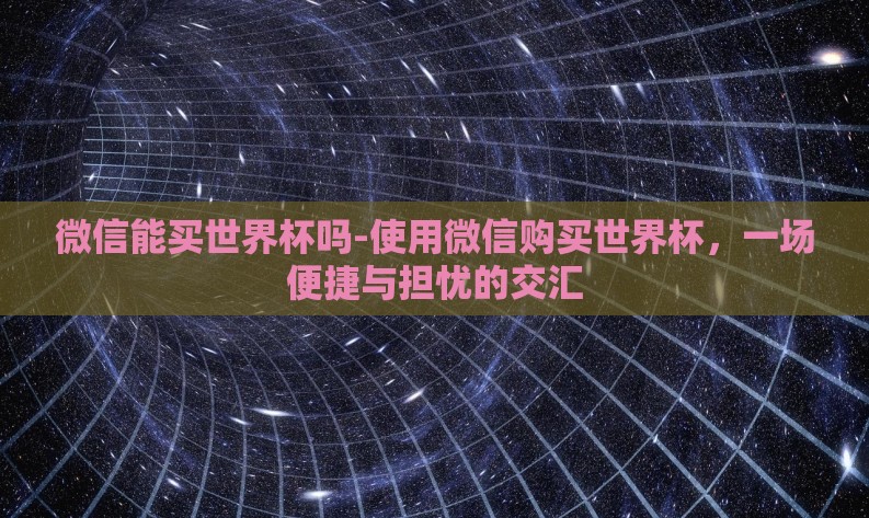 微信能买世界杯吗-使用微信购买世界杯,一场便捷与担忧的交汇 微信能买世界杯吗-使用微信购买世界杯,一场便捷与担忧的交汇