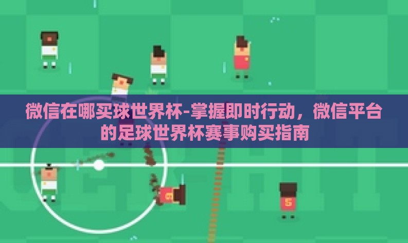 微信在哪买球世界杯-掌握即时行动，微信平台的足球世界杯赛事购买指南