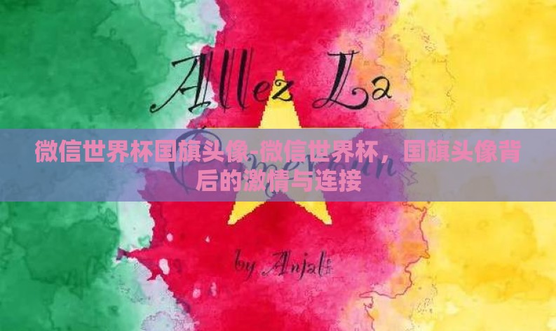 微信世界杯国旗头像-微信世界杯，国旗头像背后的激情与连接