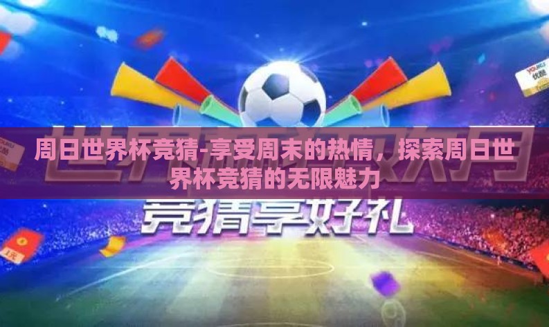 周日世界杯竞猜-享受周末的热情，探索周日世界杯竞猜的无限魅力