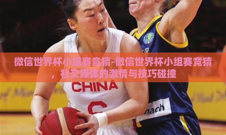 微信世界杯小组赛竞猜-微信世界杯小组赛竞猜，社交媒体的激情与技巧碰撞