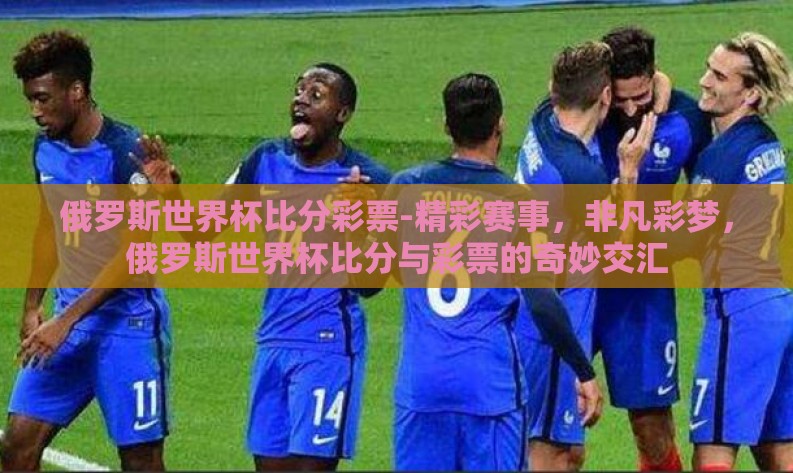 俄罗斯世界杯比分彩票-精彩赛事，非凡彩梦，俄罗斯世界杯比分与彩票的奇妙交汇