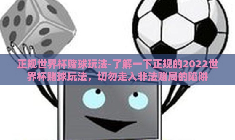 正规世界杯赌球玩法-了解一下正规的2022世界杯赌球玩法,切勿走入非法赌局的陷阱 正规世界杯赌球玩法-了解一下正规的2022世界杯赌球玩法,切勿走入非法赌局的陷阱