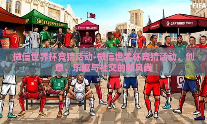 微信世界杯竞猜活动-微信世界杯竞猜活动，创意、乐趣与社交的新风尚