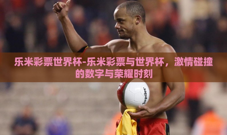 乐米彩票世界杯-乐米彩票与世界杯，激情碰撞的数字与荣耀时刻