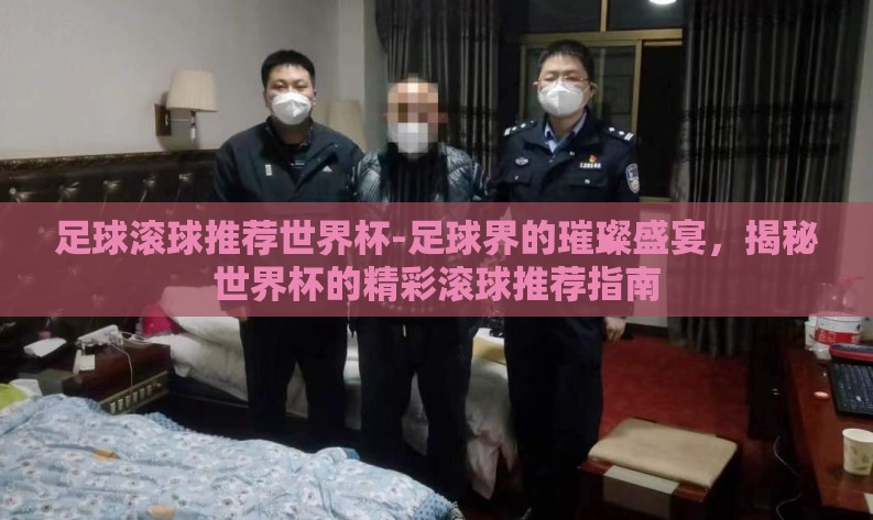 足球滚球推荐世界杯-足球界的璀璨盛宴，揭秘世界杯的精彩滚球推荐指南