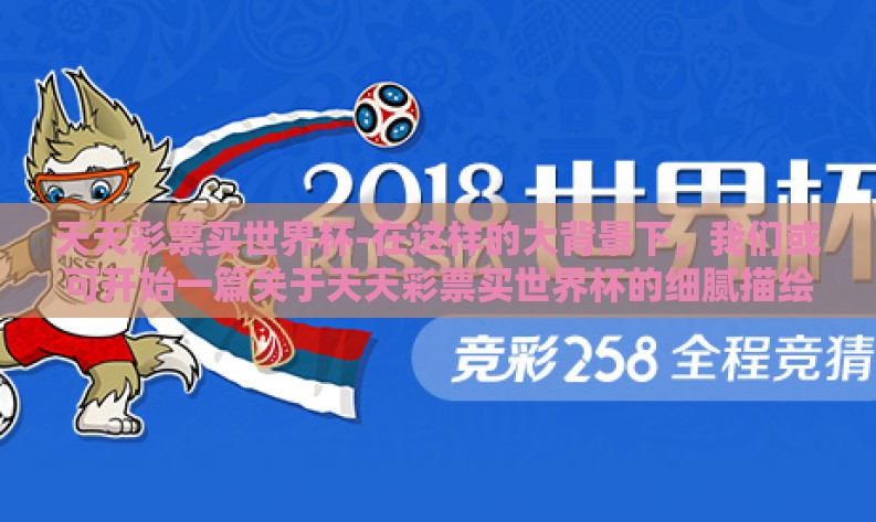 天天彩票买世界杯-在这样的大背景下，我们或可开始一篇关于天天彩票买世界杯的细腻描绘