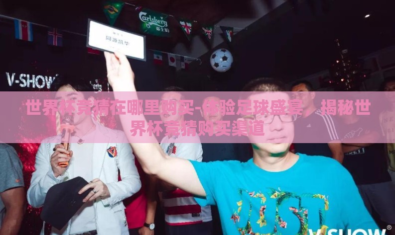 世界杯竞猜在哪里购买-体验足球盛宴，揭秘世界杯竞猜购买渠道