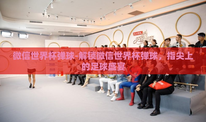 微信世界杯弹球-解锁微信世界杯弹球，指尖上的足球盛宴