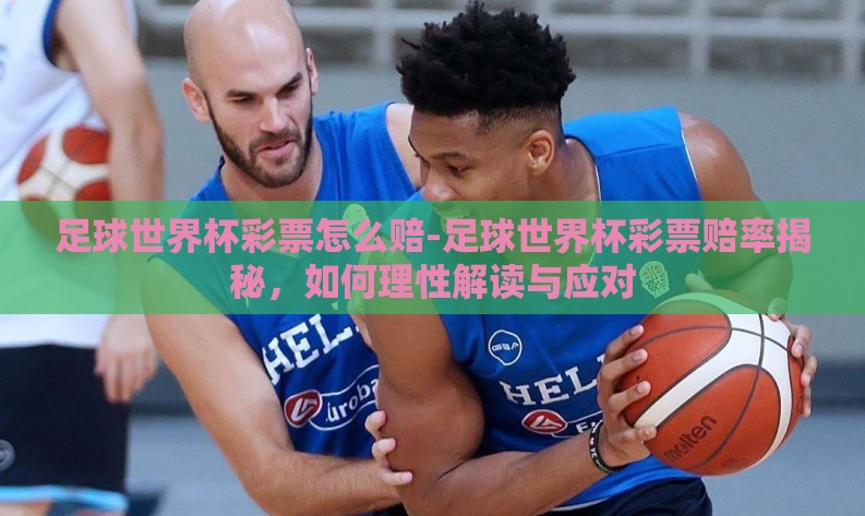足球世界杯彩票怎么赔-足球世界杯彩票赔率揭秘，如何理性解读与应对